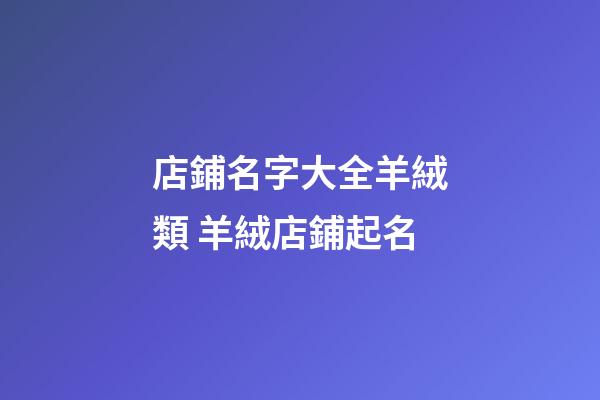 店鋪名字大全羊絨類 羊絨店鋪起名-第1張-店鋪起名-玄機派